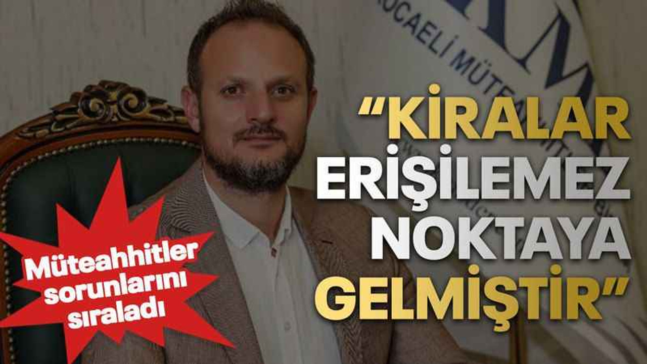 Müteahhitler sorunlarını sıraladı “Kiralar erişilemez noktaya gelmiştir”